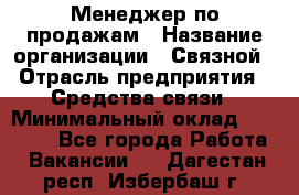 Менеджер по продажам › Название организации ­ Связной › Отрасль предприятия ­ Средства связи › Минимальный оклад ­ 25 000 - Все города Работа » Вакансии   . Дагестан респ.,Избербаш г.